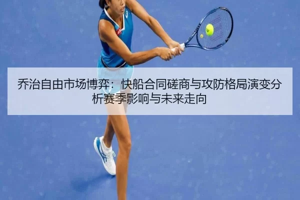 乔治自由市场博弈：快船合同磋商与攻防格局演变分析赛季影响与未来走向