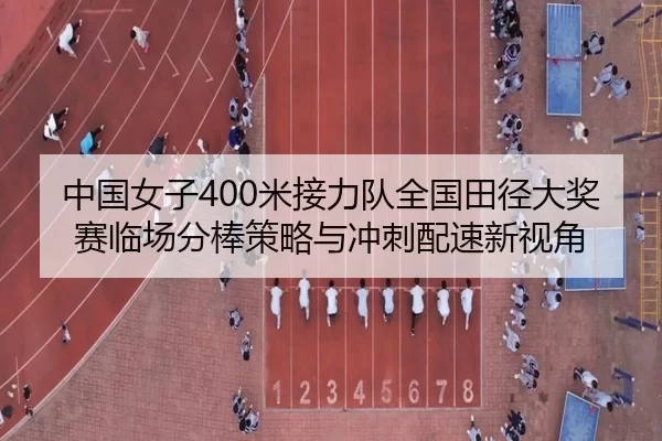 中国女子400米接力队全国田径大奖赛临场分棒策略与冲刺配速新视角