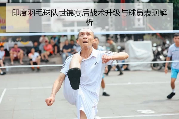 印度羽毛球队世锦赛后战术升级与球员表现解析