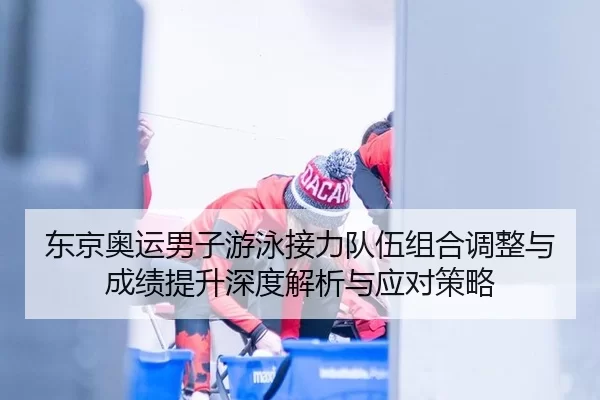 东京奥运男子游泳接力队伍组合调整与成绩提升深度解析与应对策略