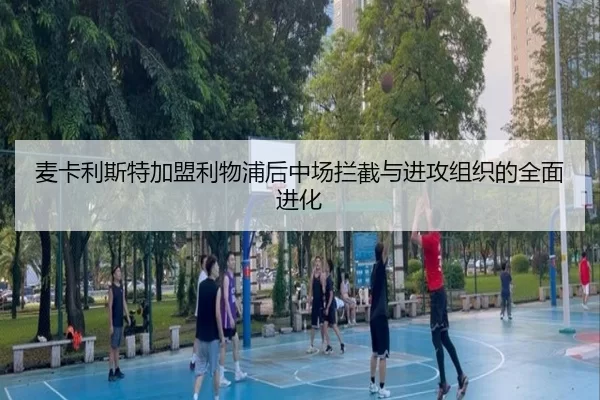 麦卡利斯特加盟利物浦后中场拦截与进攻组织的全面进化