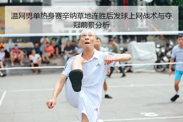 温网男单热身赛辛纳草地连胜后发球上网战术与夺冠前景分析