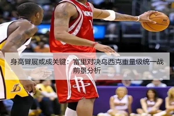 身高臂展或成关键：富里对决乌西克重量级统一战前景分析