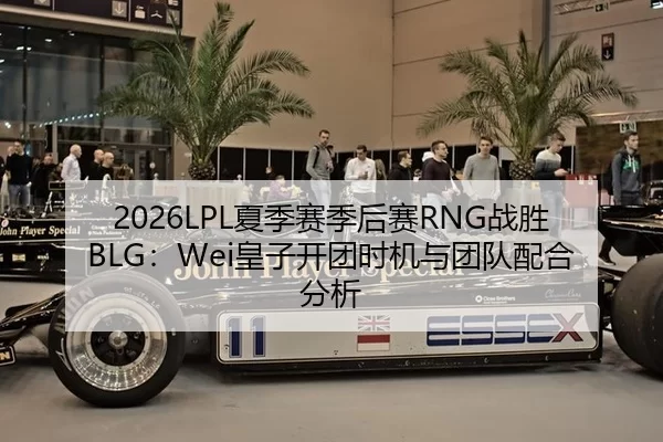 2026LPL夏季赛季后赛RNG战胜BLG：Wei皇子开团时机与团队配合分析